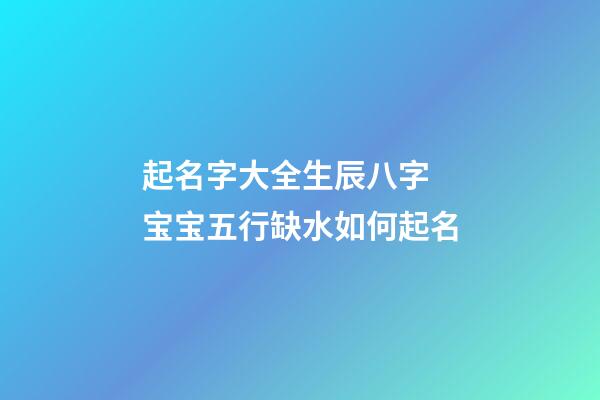 起名字大全生辰八字 宝宝五行缺水如何起名